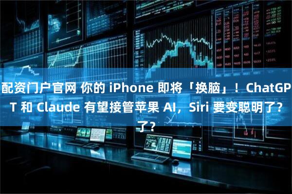 配资门户官网 你的 iPhone 即将「换脑」！ChatGPT 和 Claude 有望接管苹果 AI，Siri 要变聪明了？