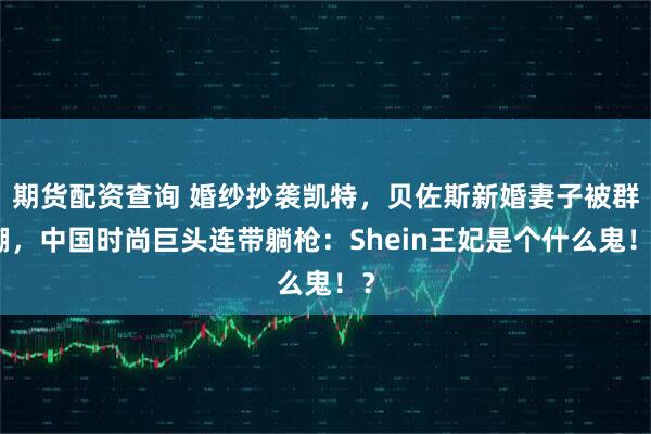 期货配资查询 婚纱抄袭凯特，贝佐斯新婚妻子被群嘲，中国时尚巨头连带躺枪：Shein王妃是个什么鬼！？