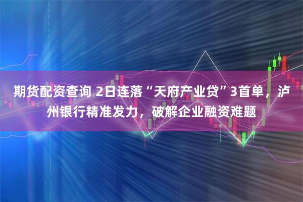 期货配资查询 2日连落“天府产业贷”3首单，泸州银行精准发力，破解企业融资难题