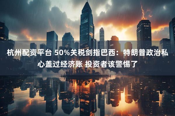 杭州配资平台 50%关税剑指巴西：特朗普政治私心盖过经济账 投资者该警惕了