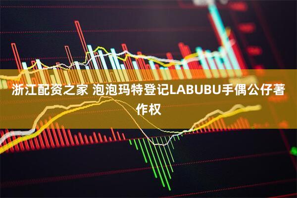 浙江配资之家 泡泡玛特登记LABUBU手偶公仔著作权