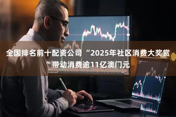 全国排名前十配资公司 “2025年社区消费大奖赏”带动消费逾11亿澳门元