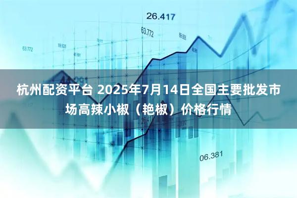 杭州配资平台 2025年7月14日全国主要批发市场高辣小椒（艳椒）价格行情
