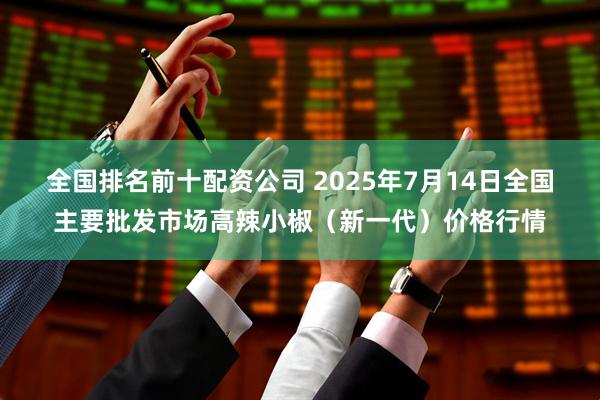 全国排名前十配资公司 2025年7月14日全国主要批发市场高辣小椒（新一代）价格行情