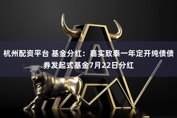 杭州配资平台 基金分红：嘉实致泰一年定开纯债债券发起式基金7月22日分红