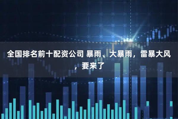 全国排名前十配资公司 暴雨、大暴雨，雷暴大风，要来了