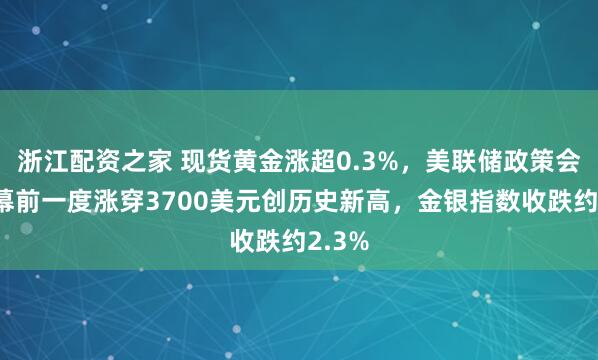 浙江配资之家 现货黄金涨超0.3%,美联储政策会议开幕前一度涨穿3700美元创历史新高,金银指数收跌约2.3%