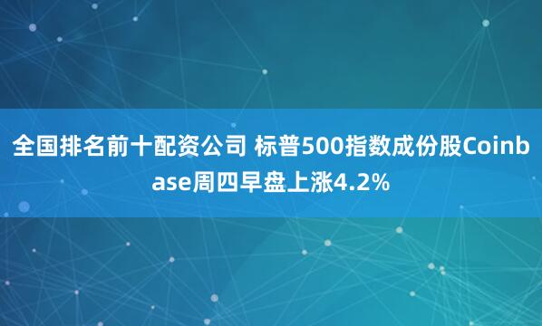 全国排名前十配资公司 标普500指数成份股Coinbase周四早盘上涨4.2%
