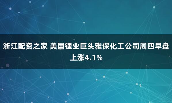 浙江配资之家 美国锂业巨头雅保化工公司周四早盘上涨4.1%