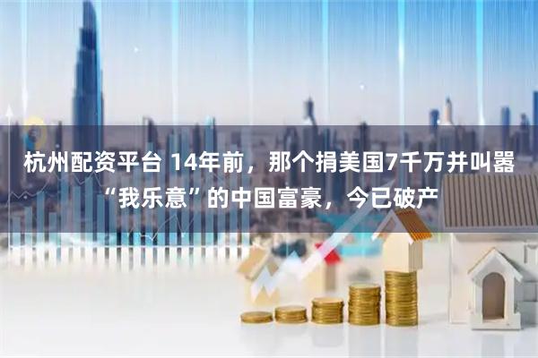 杭州配资平台 14年前，那个捐美国7千万并叫嚣“我乐意”的中国富豪，今已破产