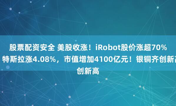 股票配资安全 美股收涨！iRobot股价涨超70%，特斯拉涨4.08%，市值增加4100亿元！银铜齐创新高