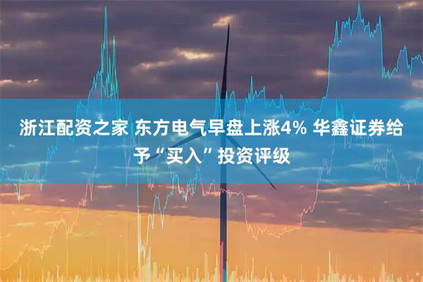 浙江配资之家 东方电气早盘上涨4% 华鑫证券给予“买入”投资评级