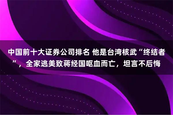 中国前十大证券公司排名 他是台湾核武“终结者”，全家逃美致蒋经国呕血而亡，坦言不后悔
